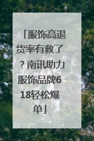 服饰高退货率有救了？南讯助力服饰品牌618轻松爆单