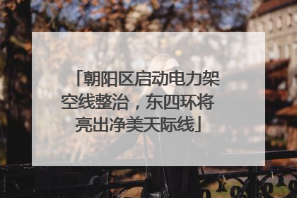 朝阳区启动电力架空线整治，东四环将亮出净美天际线