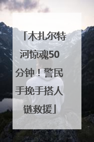 木扎尔特河惊魂50分钟！警民手挽手搭人链救援