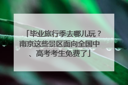 毕业旅行季去哪儿玩？南京这些景区面向全国中、高考考生免费了