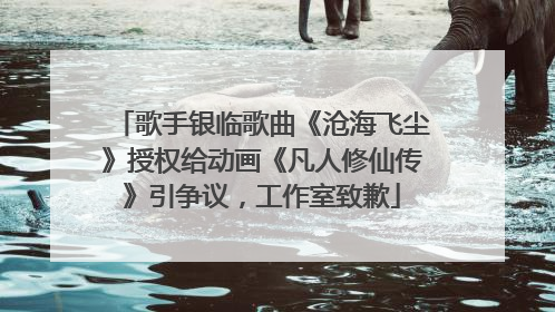 歌手银临歌曲《沧海飞尘》授权给动画《凡人修仙传》引争议，工作室致歉