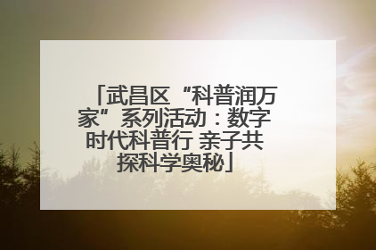 武昌区“科普润万家”系列活动：数字时代科普行 亲子共探科学奥秘