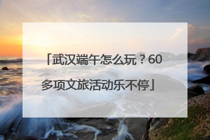 武汉端午怎么玩？60多项文旅活动乐不停