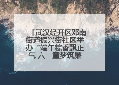 武汉经开区邓南街道振兴街社区举办“端午粽香飘正气 六一童梦筑廉心” 主题活动