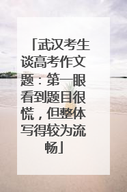 武汉考生谈高考作文题：第一眼看到题目很慌，但整体写得较为流畅
