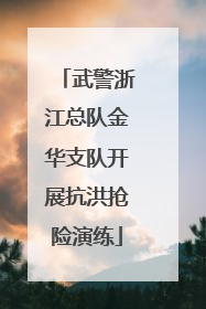 武警浙江总队金华支队开展抗洪抢险演练