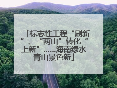 标志性工程“刷新”、“两山”转化“上新”……海南绿水青山景色新