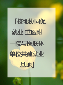 校地协同促就业 重医附一院与医联体单位共建就业基地