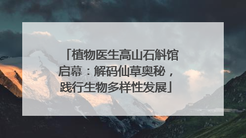 植物医生高山石斛馆启幕：解码仙草奥秘，践行生物多样性发展