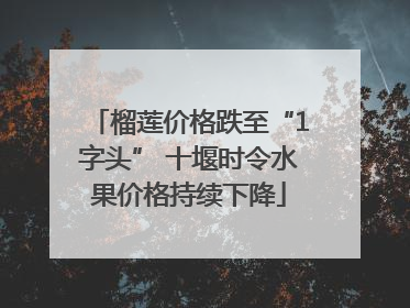 榴莲价格跌至“1字头” 十堰时令水果价格持续下降