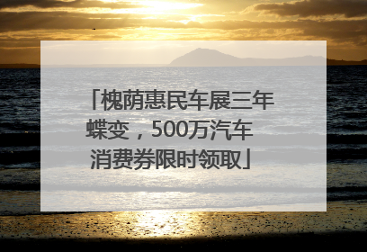 槐荫惠民车展三年蝶变，500万汽车消费券限时领取