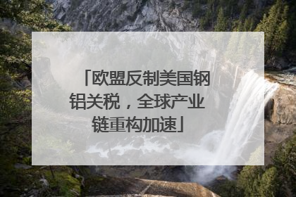 欧盟反制美国钢铝关税，全球产业链重构加速