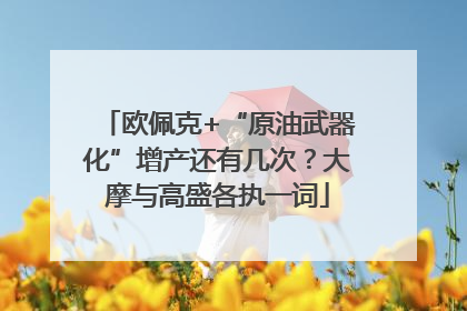 欧佩克+“原油武器化”增产还有几次？大摩与高盛各执一词