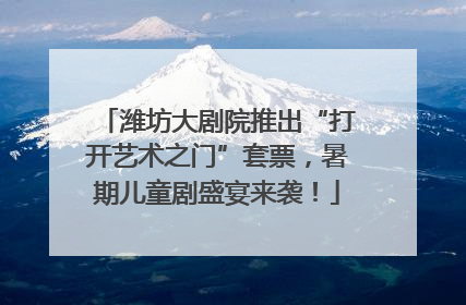 潍坊大剧院推出“打开艺术之门”套票，暑期儿童剧盛宴来袭！
