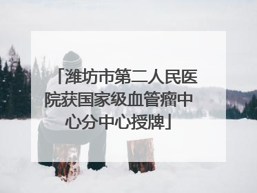 潍坊市第二人民医院获国家级血管瘤中心分中心授牌