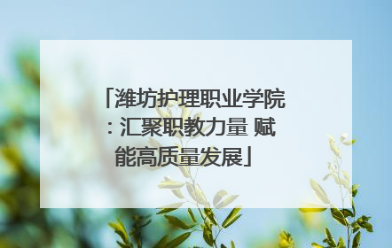潍坊护理职业学院：汇聚职教力量 赋能高质量发展