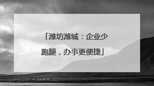 潍坊潍城：企业少跑腿，办事更便捷