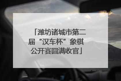 潍坊诸城市第二届“汉车杯”象棋公开赛圆满收官