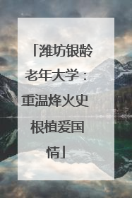 潍坊银龄老年大学：重温烽火史 根植爱国情