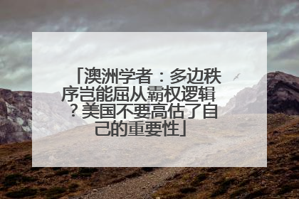 澳洲学者：多边秩序岂能屈从霸权逻辑？美国不要高估了自己的重要性