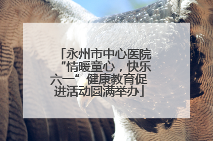 永州市中心医院“情暖童心，快乐六一”健康教育促进活动圆满举办