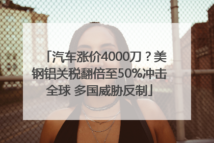 汽车涨价4000刀？美钢铝关税翻倍至50%冲击全球 多国威胁反制