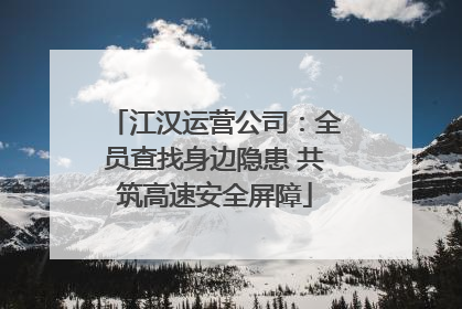 江汉运营公司：全员查找身边隐患 共筑高速安全屏障