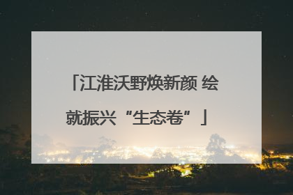 江淮沃野焕新颜 绘就振兴“生态卷”