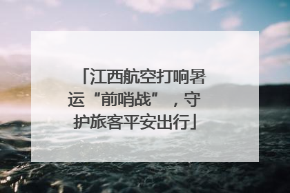 江西航空打响暑运“前哨战”，守护旅客平安出行