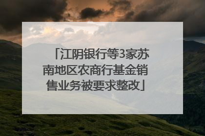 江阴银行等3家苏南地区农商行基金销售业务被要求整改