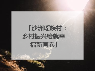 沙洲瑶族村：乡村振兴绘就幸福新画卷
