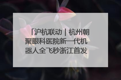 沪杭联动｜杭州朝聚眼科医院新一代机器人全飞秒浙江首发庆典仪式圆满落幕
