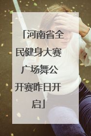 河南省全民健身大赛 广场舞公开赛昨日开启
