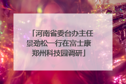 河南省委台办主任景劲松一行在富士康郑州科技园调研