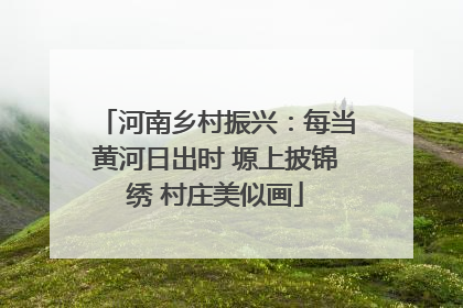 河南乡村振兴：每当黄河日出时 塬上披锦绣 村庄美似画