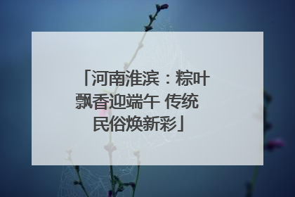 河南淮滨：粽叶飘香迎端午 传统民俗焕新彩