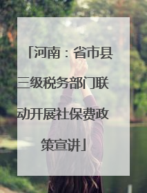 河南：省市县三级税务部门联动开展社保费政策宣讲