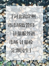 河北省定州市市场监管局：计量服务进市场 计量检定惠民生