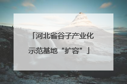 河北省谷子产业化示范基地“扩容”