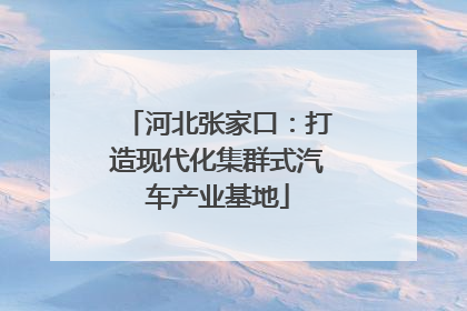 河北张家口：打造现代化集群式汽车产业基地