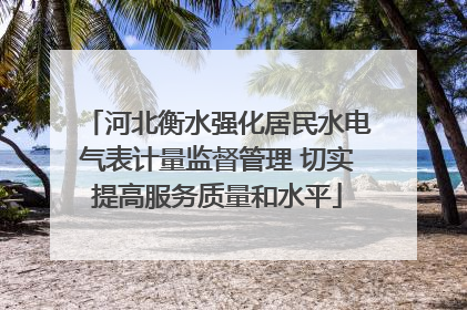 河北衡水强化居民水电气表计量监督管理 切实提高服务质量和水平