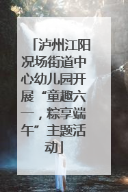 泸州江阳况场街道中心幼儿园开展“童趣六一，粽享端午”主题活动