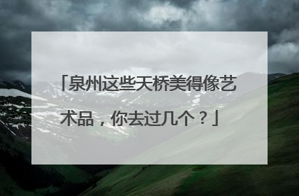 泉州这些天桥美得像艺术品，你去过几个？