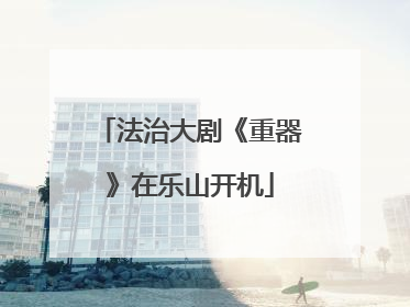 法治大剧《重器》在乐山开机