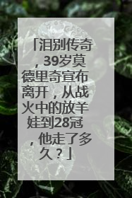 泪别传奇，39岁莫德里奇宣布离开，从战火中的放羊娃到28冠，他走了多久？