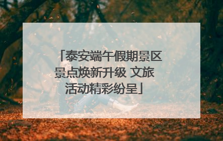 泰安端午假期景区景点焕新升级 文旅活动精彩纷呈
