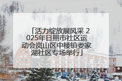 活力绽放展风采 2025年日照市社区运动会岚山区中楼镇娄家湖社区专场举行