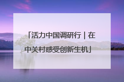 活力中国调研行｜在中关村感受创新生机