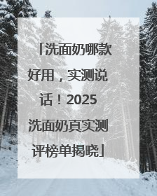 洗面奶哪款好用，实测说话！2025洗面奶真实测评榜单揭晓