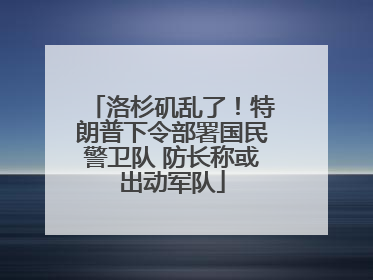 洛杉矶乱了！特朗普下令部署国民警卫队 防长称或出动军队